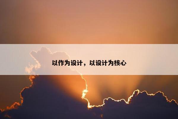 以作为设计，以设计为核心