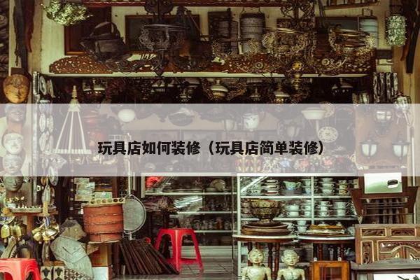 玩具店如何装修（玩具店简单装修）