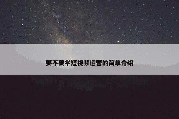 要不要学短视频运营的简单介绍