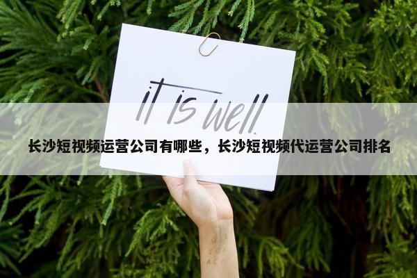 长沙短视频运营公司有哪些，长沙短视频代运营公司排名