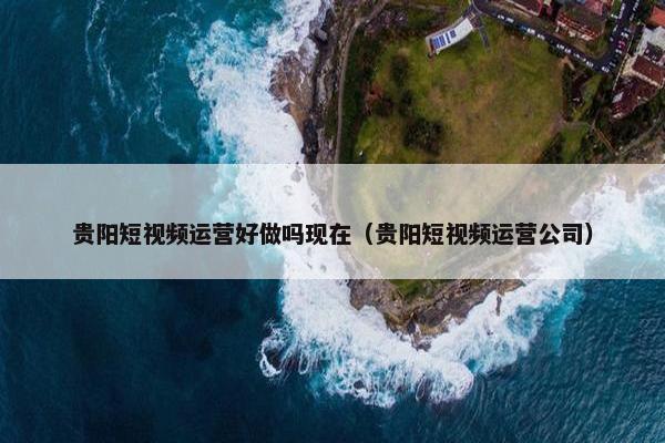 贵阳短视频运营好做吗现在（贵阳短视频运营公司）