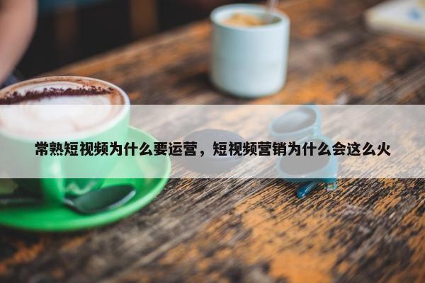 常熟短视频为什么要运营，短视频营销为什么会这么火