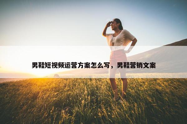 男鞋短视频运营方案怎么写，男鞋营销文案