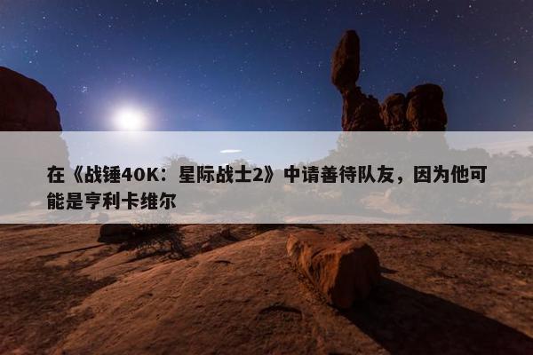 在《战锤40K：星际战士2》中请善待队友，因为他可能是亨利卡维尔