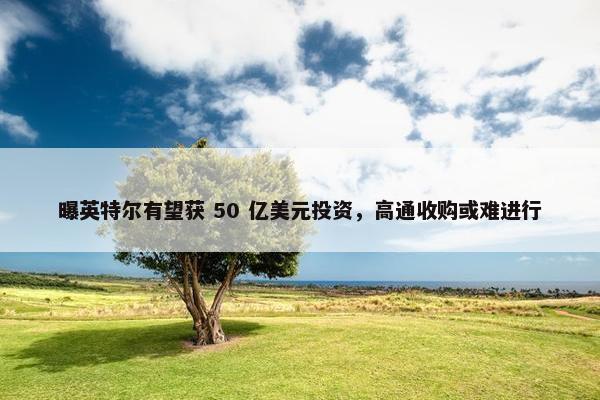 曝英特尔有望获 50 亿美元投资，高通收购或难进行