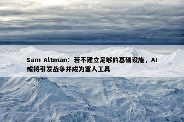 Sam Altman：若不建立足够的基础设施，AI或将引发战争并成为富人工具