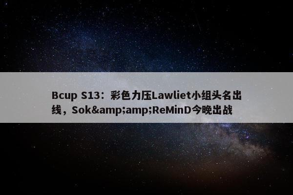 Bcup S13：彩色力压Lawliet小组头名出线，Sok&amp;ReMinD今晚出战