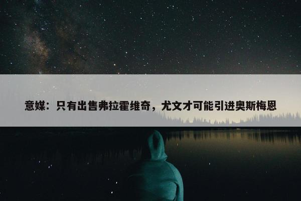 意媒：只有出售弗拉霍维奇，尤文才可能引进奥斯梅恩