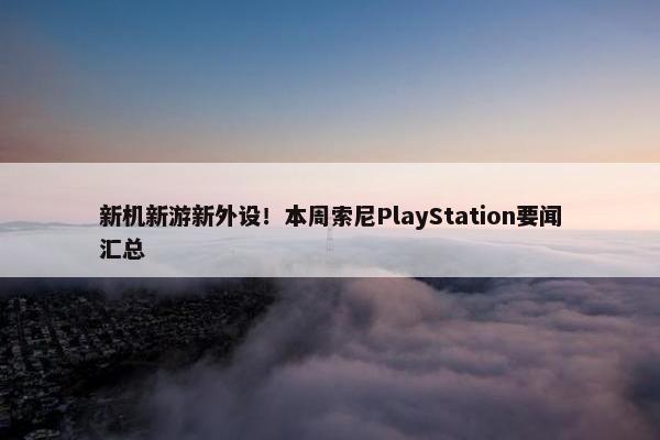 新机新游新外设！本周索尼PlayStation要闻汇总