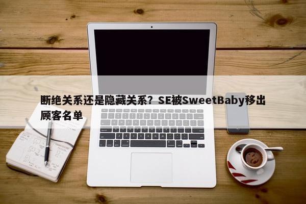 断绝关系还是隐藏关系？SE被SweetBaby移出顾客名单