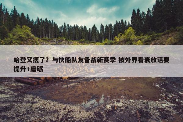 哈登又瘦了？与快船队友备战新赛季 被外界看衰放话要提升+磨砺