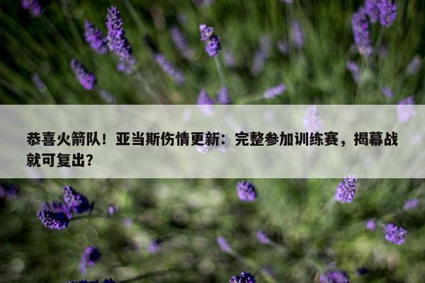 恭喜火箭队！亚当斯伤情更新：完整参加训练赛，揭幕战就可复出？