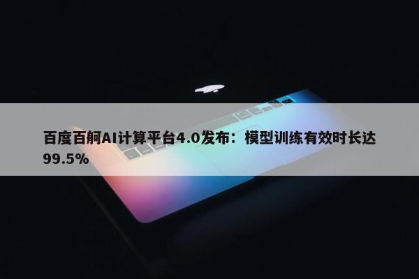 百度百舸AI计算平台4.0发布：模型训练有效时长达99.5%