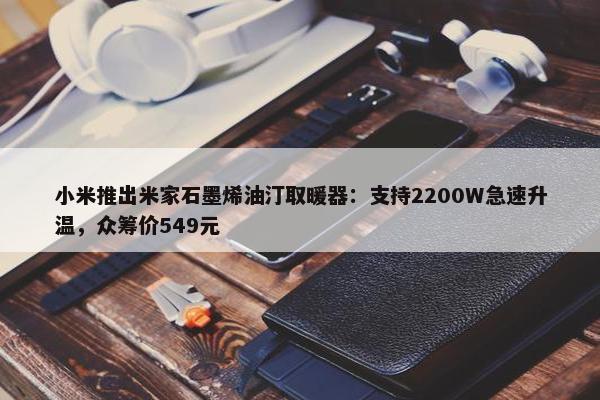 小米推出米家石墨烯油汀取暖器：支持2200W急速升温，众筹价549元