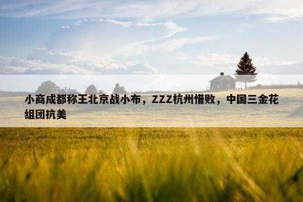 小商成都称王北京战小布，ZZZ杭州惜败，中国三金花组团抗美