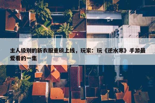 主人级别的新衣服重磅上线，玩家：玩《逆水寒》手游最爱看的一集