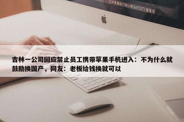 吉林一公司回应禁止员工携带苹果手机进入：不为什么就鼓励换国产，网友：老板给钱换就可以