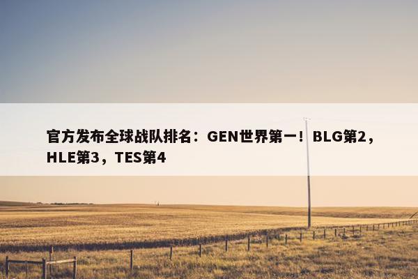 官方发布全球战队排名：GEN世界第一！BLG第2，HLE第3，TES第4