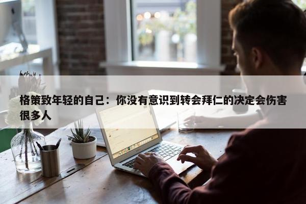 格策致年轻的自己：你没有意识到转会拜仁的决定会伤害很多人