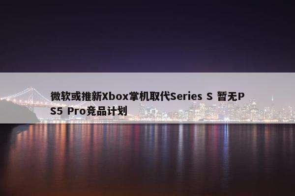 微软或推新Xbox掌机取代Series S 暂无PS5 Pro竞品计划