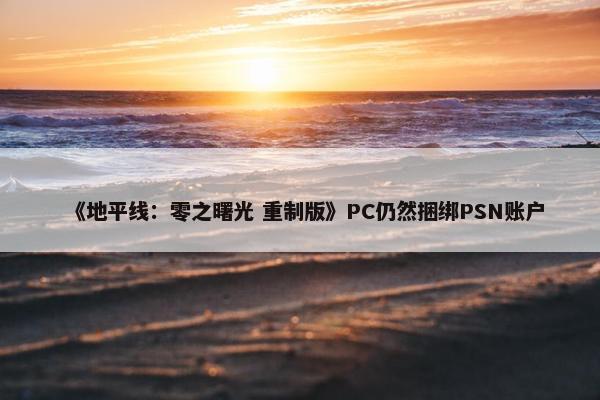 《地平线：零之曙光 重制版》PC仍然捆绑PSN账户