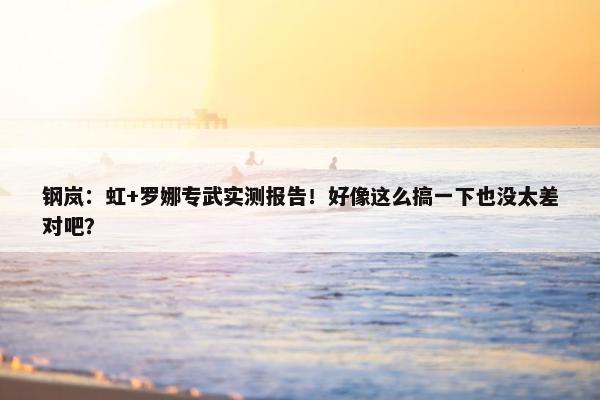 钢岚：虹+罗娜专武实测报告！好像这么搞一下也没太差对吧？