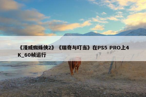 《漫威蜘蛛侠2》《瑞奇与叮当》在PS5 PRO上4K_60帧运行