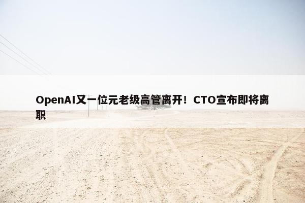 OpenAI又一位元老级高管离开！CTO宣布即将离职 