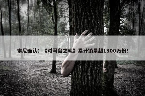 索尼确认：《对马岛之魂》累计销量超1300万份！