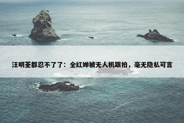 汪明荃都忍不了了：全红婵被无人机跟拍，毫无隐私可言