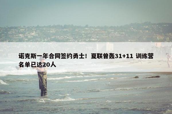 诺克斯一年合同签约勇士！夏联曾轰31+11 训练营名单已达20人