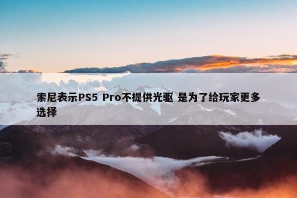 索尼表示PS5 Pro不提供光驱 是为了给玩家更多选择