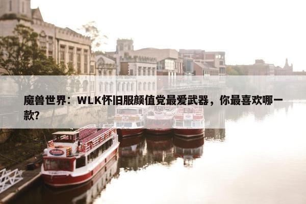 魔兽世界：WLK怀旧服颜值党最爱武器，你最喜欢哪一款？