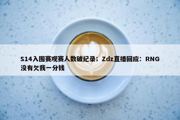 S14入围赛观赛人数破纪录；Zdz直播回应：RNG没有欠我一分钱