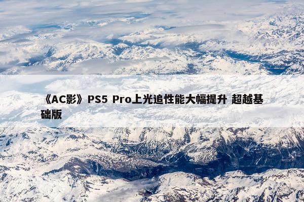 《AC影》PS5 Pro上光追性能大幅提升 超越基础版