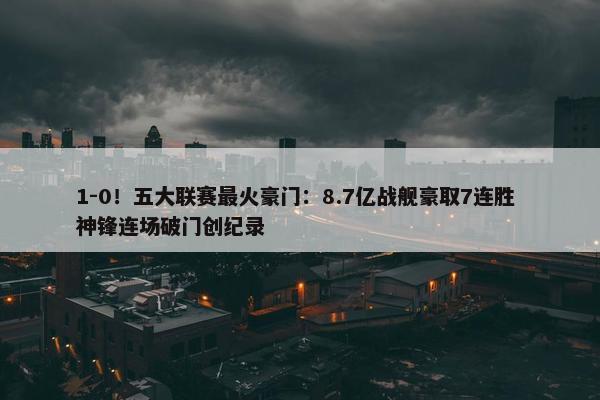 1-0！五大联赛最火豪门：8.7亿战舰豪取7连胜 神锋连场破门创纪录