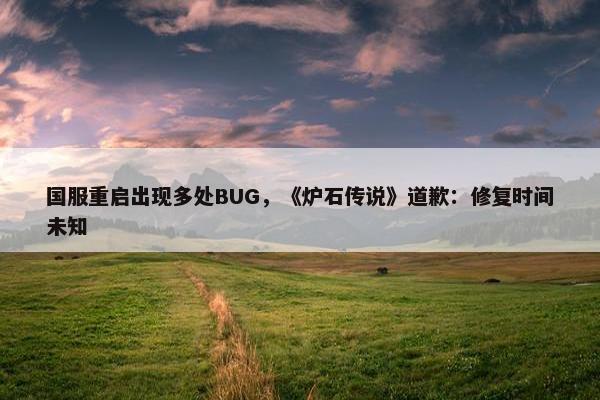 国服重启出现多处BUG，《炉石传说》道歉：修复时间未知