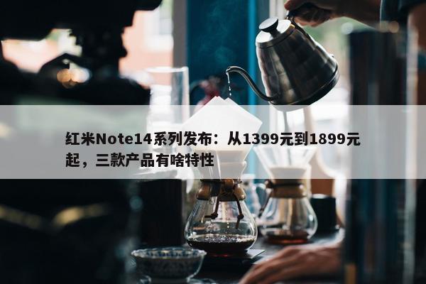 红米Note14系列发布：从1399元到1899元起，三款产品有啥特性