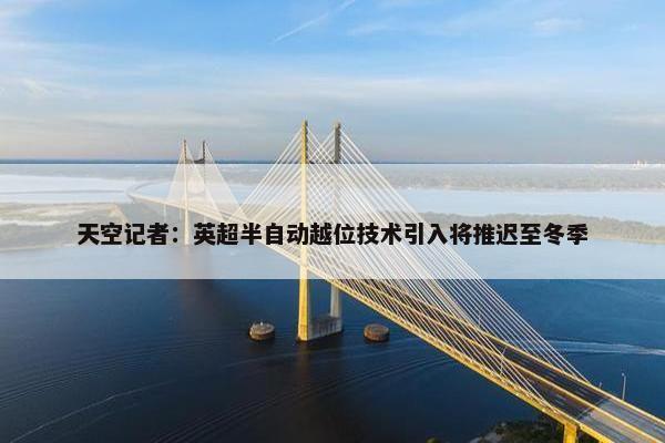 天空记者：英超半自动越位技术引入将推迟至冬季