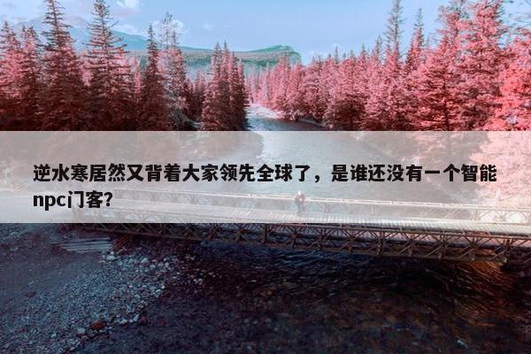 逆水寒居然又背着大家领先全球了，是谁还没有一个智能npc门客？