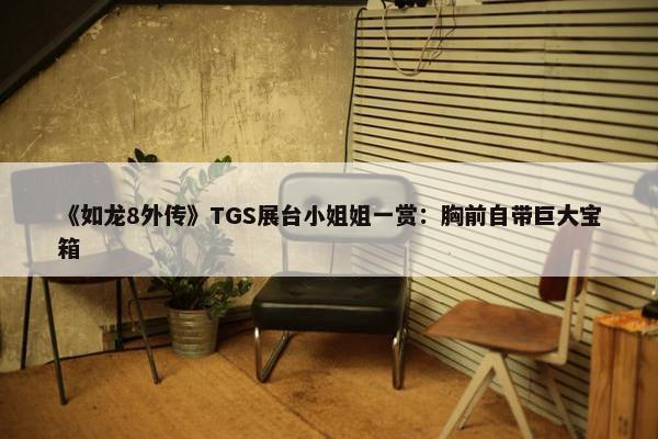 《如龙8外传》TGS展台小姐姐一赏：胸前自带巨大宝箱