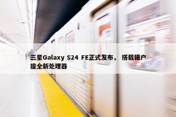 三星Galaxy S24 FE正式发布， 搭载猎户座全新处理器