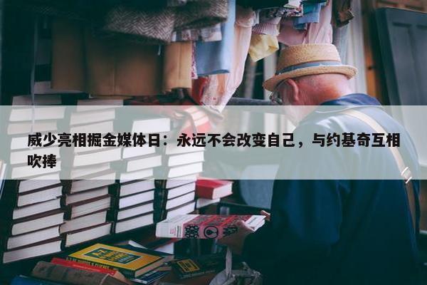 威少亮相掘金媒体日：永远不会改变自己，与约基奇互相吹捧