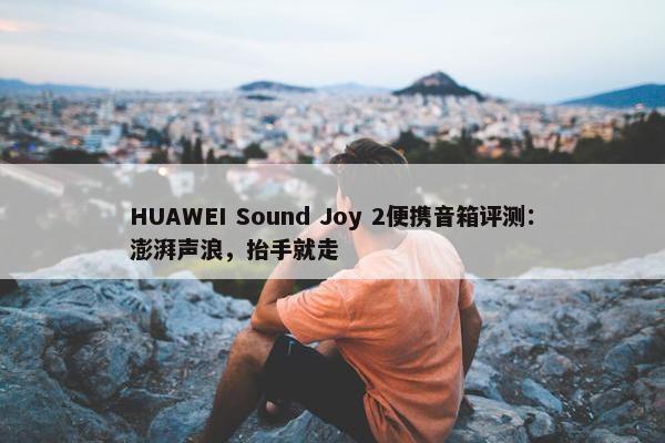 HUAWEI Sound Joy 2便携音箱评测：澎湃声浪，抬手就走