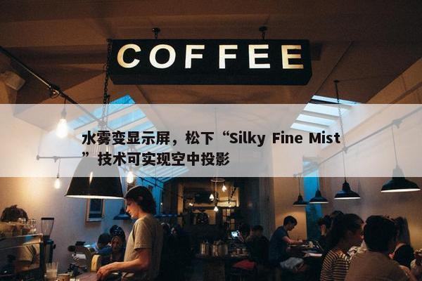 水雾变显示屏，松下“Silky Fine Mist”技术可实现空中投影