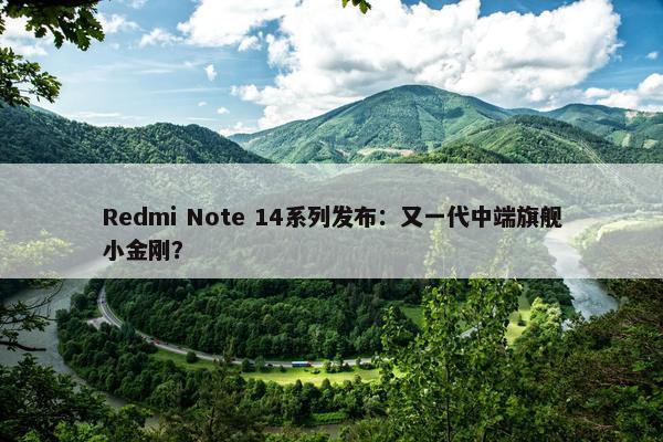 Redmi Note 14系列发布：又一代中端旗舰小金刚？