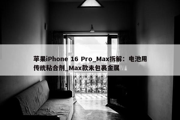 苹果iPhone 16 Pro_Max拆解：电池用传统粘合剂_Max款未包裹金属