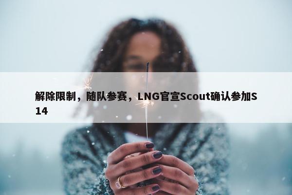 解除限制，随队参赛，LNG官宣Scout确认参加S14