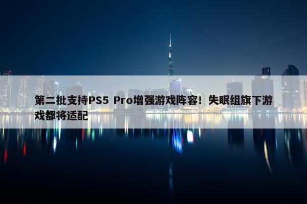 第二批支持PS5 Pro增强游戏阵容！失眠组旗下游戏都将适配