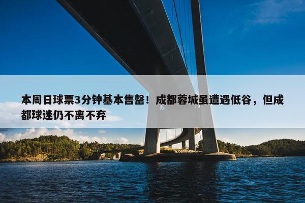 本周日球票3分钟基本售罄！成都蓉城虽遭遇低谷，但成都球迷仍不离不弃